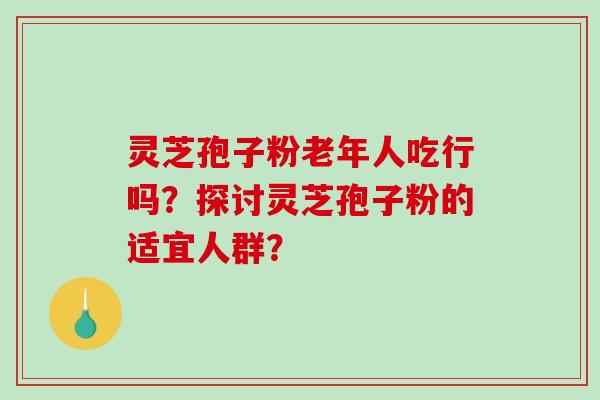 灵芝孢子粉老年人吃行吗？探讨灵芝孢子粉的适宜人群？