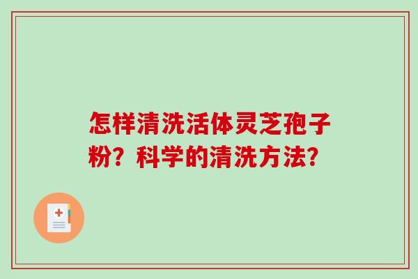 怎样清洗活体灵芝孢子粉?科学的清洗方法? 怎样清洗活体灵芝孢子粉?科学的清洗方法?
