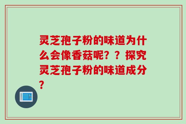 灵芝孢子粉的味道为什么会像香菇呢？？探究灵芝孢子粉的味道成分？
