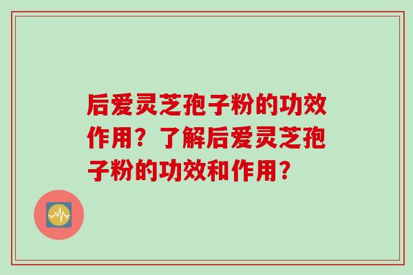 后爱灵芝孢子粉的功效作用？了解后爱灵芝孢子粉的功效和作用？