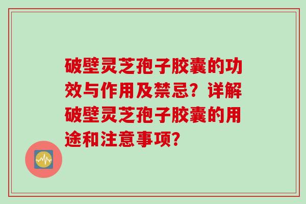 破壁灵芝孢子胶囊的功效与作用及禁忌？详解破壁灵芝孢子胶囊的用途和注意事项？