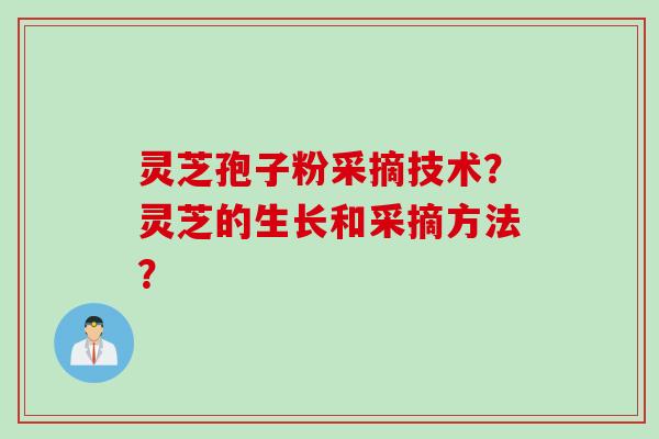 灵芝孢子粉采摘技术？灵芝的生长和采摘方法？