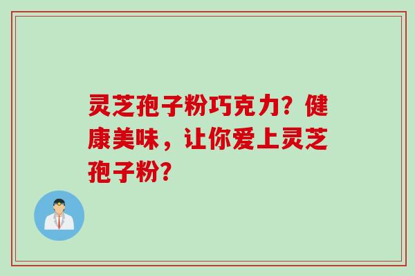 灵芝孢子粉巧克力？健康美味，让你爱上灵芝孢子粉？