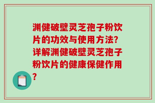 渊健破壁灵芝孢子粉饮片的功效与使用方法？详解渊健破壁灵芝孢子粉饮片的健康保健作用？