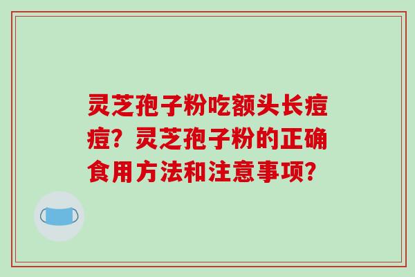 灵芝孢子粉吃额头长痘痘?灵芝孢子粉的正确食用方法和注意事项? 灵芝孢子粉吃额头长痘痘?灵芝孢子粉的正确食用方法和注意事项?