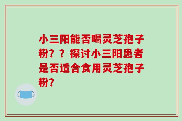 小三阳能否喝灵芝孢子粉？？探讨小三阳患者是否适合食用灵芝孢子粉？