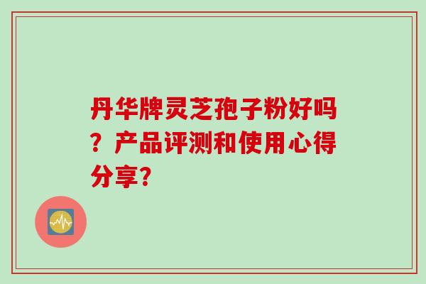 丹华牌灵芝孢子粉好吗？产品评测和使用心得分享？