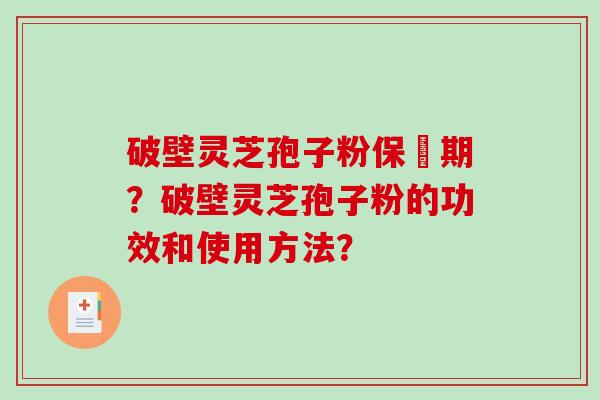 破壁灵芝孢子粉保屃期？破壁灵芝孢子粉的功效和使用方法？