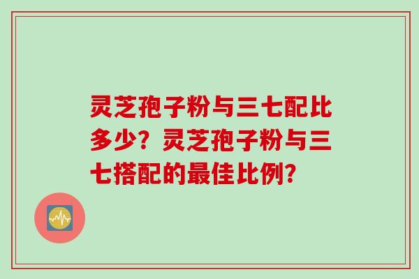 灵芝孢子粉与三七配比多少？灵芝孢子粉与三七搭配的最佳比例？