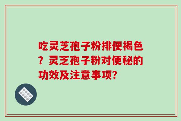 吃灵芝孢子粉排便褐色？灵芝孢子粉对便秘的功效及注意事项？