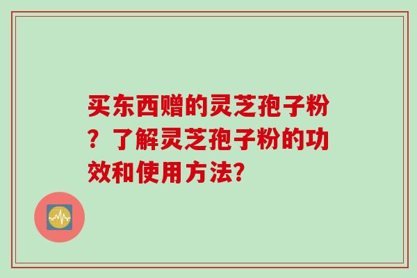 买东西赠的灵芝孢子粉？了解灵芝孢子粉的功效和使用方法？