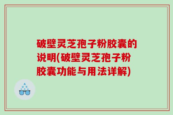 破壁灵芝孢子粉胶囊的说明(破壁灵芝孢子粉胶囊功能与用法详解)