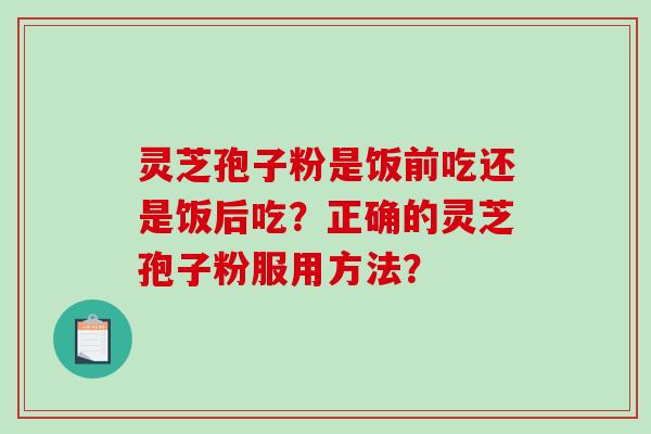 灵芝孢子粉是饭前吃还是饭后吃？正确的灵芝孢子粉服用方法？