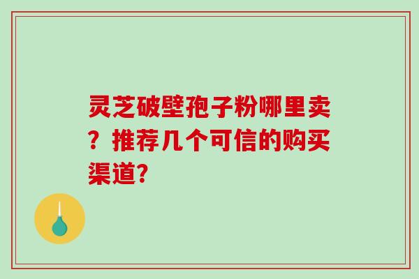 灵芝破壁孢子粉哪里卖？推荐几个可信的购买渠道？