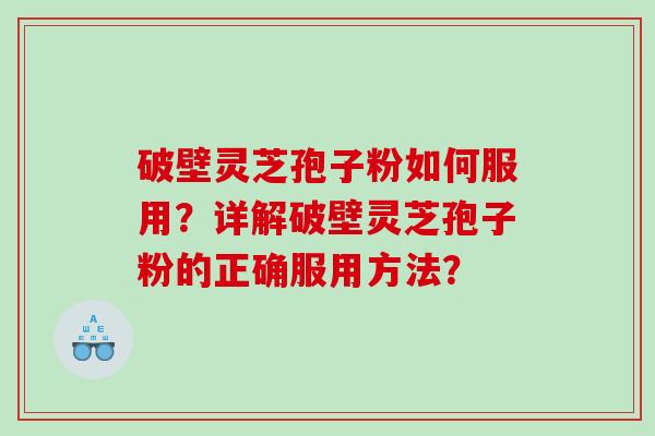 破壁灵芝孢子粉如何服用？详解破壁灵芝孢子粉的正确服用方法？