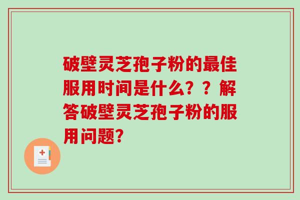 破壁灵芝孢子粉的佳服用时间是什么??解答破壁灵芝孢子粉的服用问题? 破壁灵芝孢子粉的佳服用时间是什么??解答破壁灵芝孢子粉的服用问题?