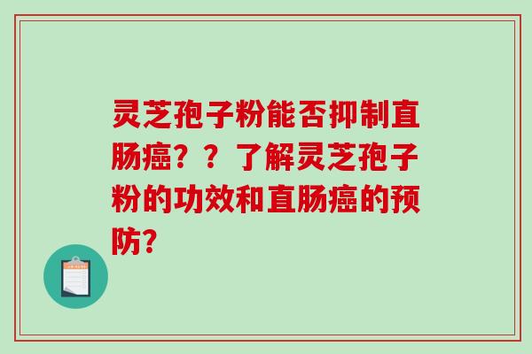 灵芝孢子粉能否抑制直肠癌？？了解灵芝孢子粉的功效和直肠癌的预防？
