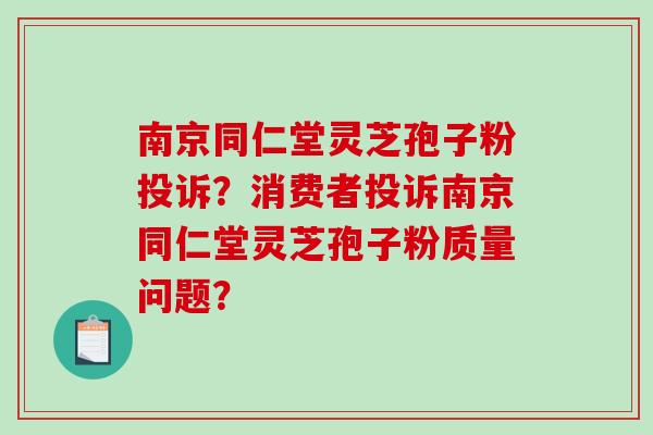 南京同仁堂灵芝孢子粉投诉？消费者投诉南京同仁堂灵芝孢子粉质量问题？