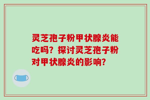 灵芝孢子粉甲状腺炎能吃吗？探讨灵芝孢子粉对甲状腺炎的影响？