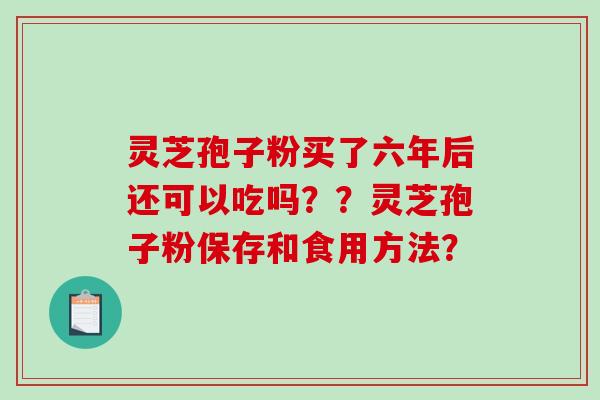 灵芝孢子粉买了六年后还可以吃吗？？灵芝孢子粉保存和食用方法？