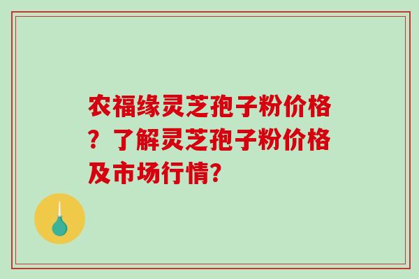 农福缘灵芝孢子粉价格？了解灵芝孢子粉价格及市场行情？