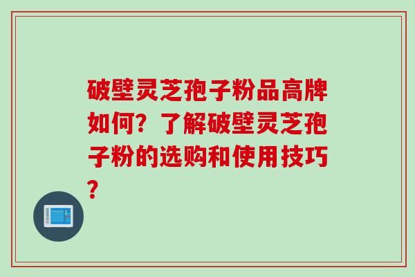 破壁灵芝孢子粉品高牌如何？了解破壁灵芝孢子粉的选购和使用技巧？