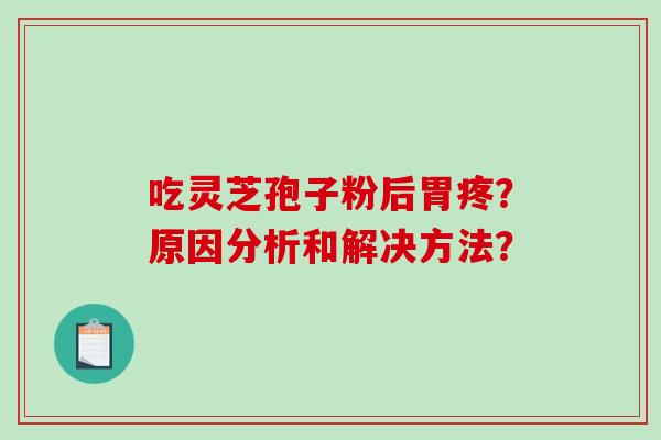 吃灵芝孢子粉后胃疼？原因分析和解决方法？