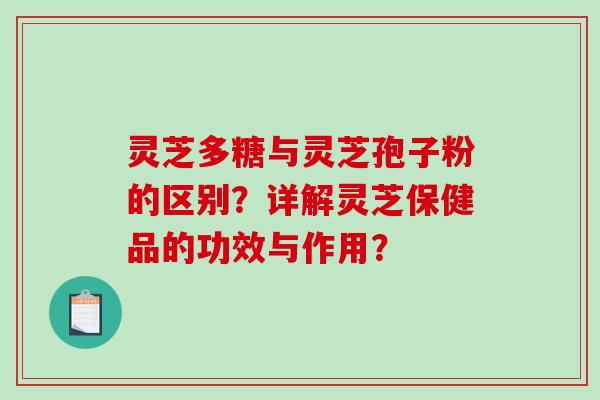 灵芝多糖与灵芝孢子粉的区别？详解灵芝保健品的功效与作用？