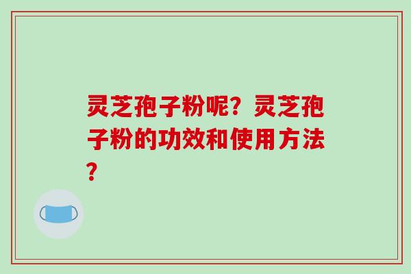 灵芝孢子粉呢？灵芝孢子粉的功效和使用方法？