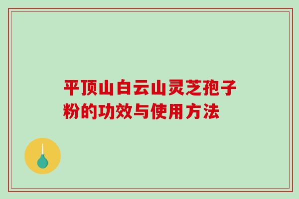 平顶山白云山灵芝孢子粉的功效与使用方法