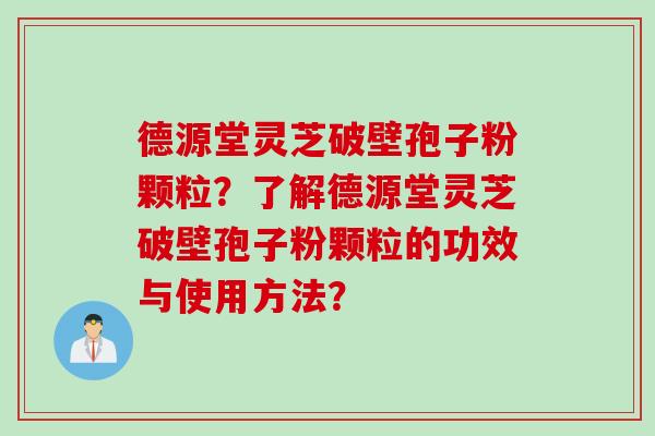 德源堂灵芝破壁孢子粉颗粒？了解德源堂灵芝破壁孢子粉颗粒的功效与使用方法？
