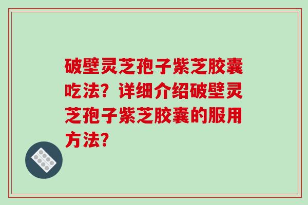 破壁灵芝孢子紫芝胶囊吃法？详细介绍破壁灵芝孢子紫芝胶囊的服用方法？