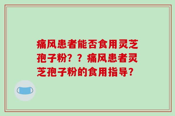 痛风患者能否食用灵芝孢子粉？？痛风患者灵芝孢子粉的食用指导？