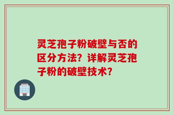 灵芝孢子粉破壁与否的区分方法？详解灵芝孢子粉的破壁技术？