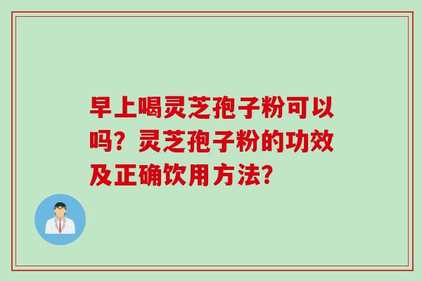 早上喝灵芝孢子粉可以吗？灵芝孢子粉的功效及正确饮用方法？