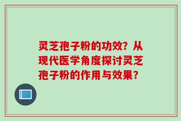 灵芝孢子粉的功效？从现代医学角度探讨灵芝孢子粉的作用与效果？