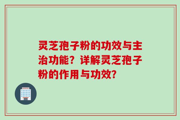 灵芝孢子粉的功效与主治功能？详解灵芝孢子粉的作用与功效？