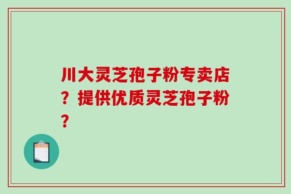 川大灵芝孢子粉专卖店？提供优质灵芝孢子粉？