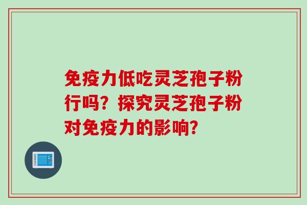 免疫力低吃灵芝孢子粉行吗？探究灵芝孢子粉对免疫力的影响？