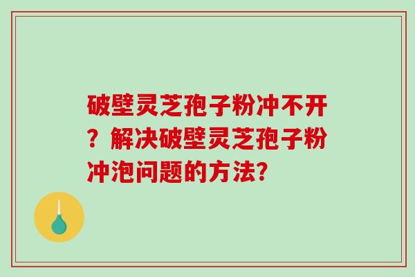 破壁灵芝孢子粉冲不开？解决破壁灵芝孢子粉冲泡问题的方法？