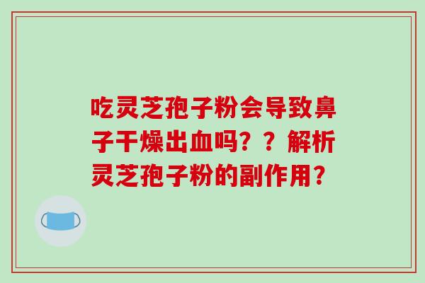吃灵芝孢子粉会导致鼻子干燥出血吗？？解析灵芝孢子粉的副作用？