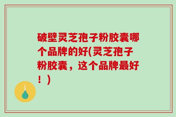 破壁灵芝孢子粉胶囊哪个品牌的好(灵芝孢子粉胶囊，这个品牌最好！)