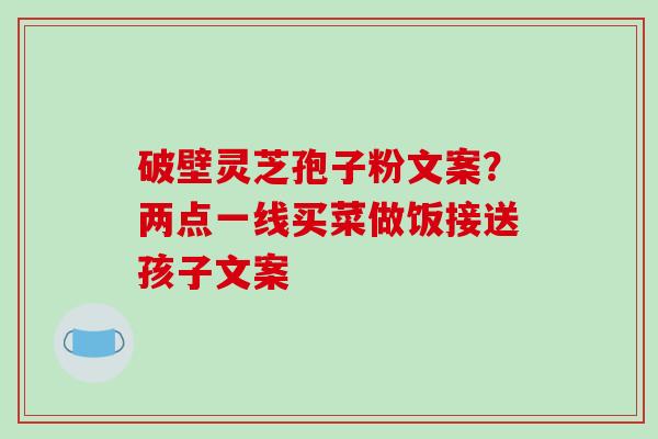 破壁灵芝孢子粉文案？两点一线买菜做饭接送孩子文案
