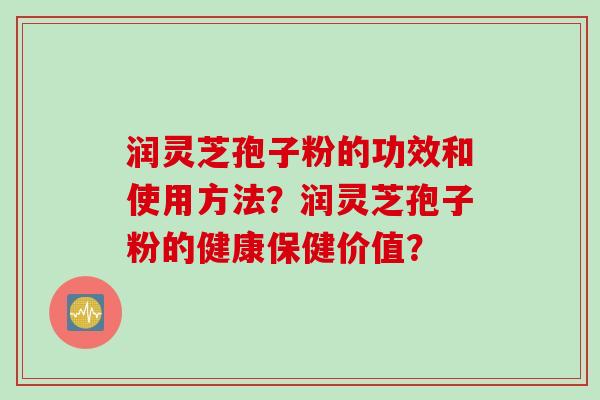 润灵芝孢子粉的功效和使用方法？润灵芝孢子粉的健康保健价值？
