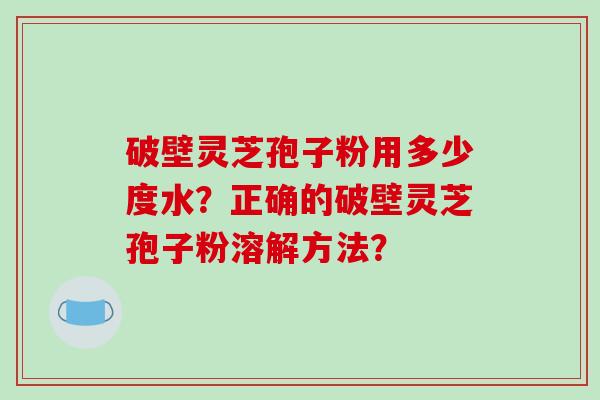 破壁灵芝孢子粉用多少度水？正确的破壁灵芝孢子粉溶解方法？