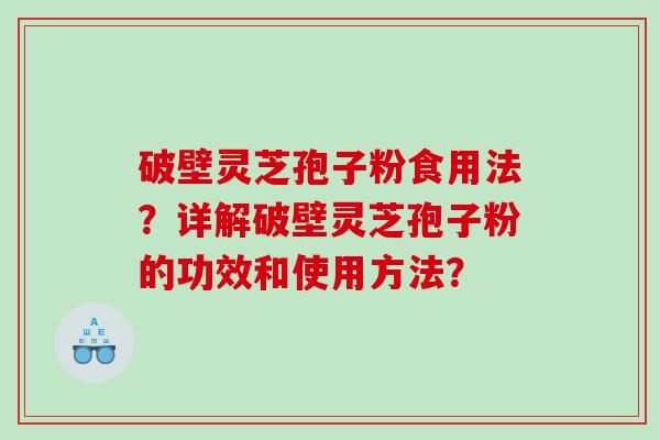 破壁灵芝孢子粉食用法？详解破壁灵芝孢子粉的功效和使用方法？