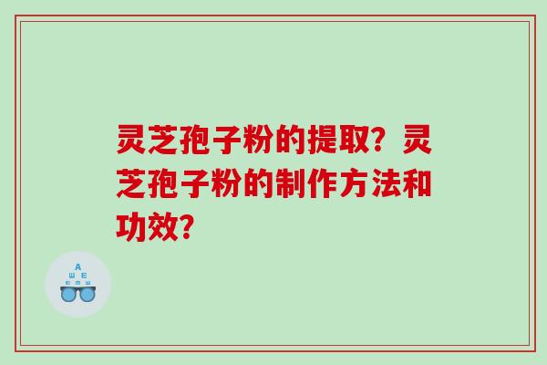 灵芝孢子粉的提取？灵芝孢子粉的制作方法和功效？