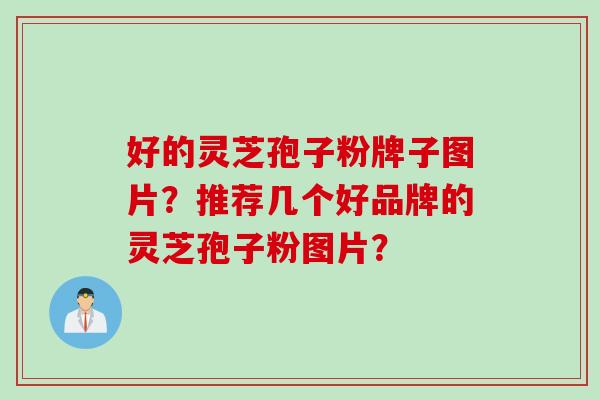 好的灵芝孢子粉牌子图片？推荐几个好品牌的灵芝孢子粉图片？