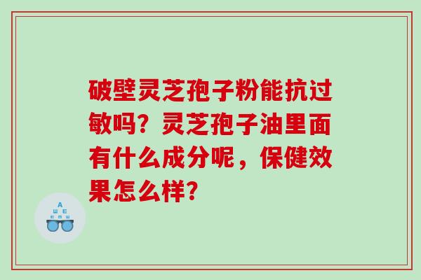 破壁灵芝孢子粉能抗过敏吗？灵芝孢子油里面有什么成分呢，保健效果怎么样？