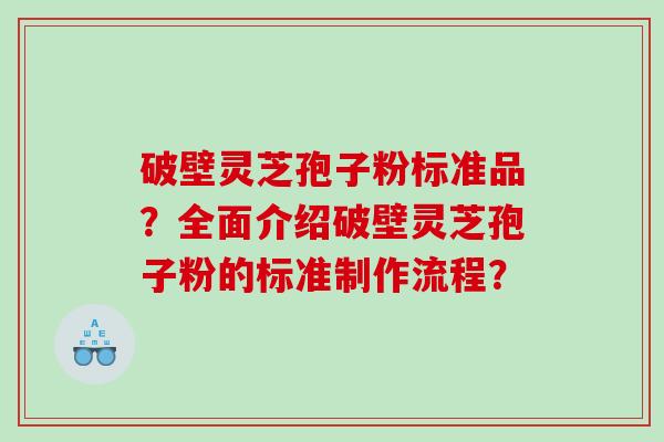 破壁灵芝孢子粉标准品?全面介绍破壁灵芝孢子粉的标准制作流程? 破壁灵芝孢子粉标准品?全面介绍破壁灵芝孢子粉的标准制作流程?